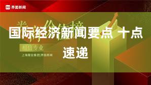 国际经济新闻要点 十点速递
