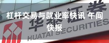 杠杆交易与就业率快讯 午间快报