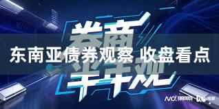 东南亚债券观察 收盘看点