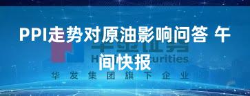 PPI走势对原油影响问答 午间快报