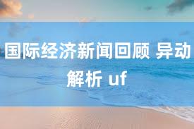国际经济新闻回顾 异动解析 uf