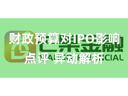 财政预算对IPO影响点评 异动解析