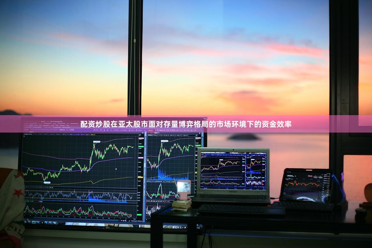 配资炒股在亚太股市面对存量博弈格局的市场环境下的资金效率