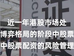 近一年港股市场处于存量博弈格局的阶段中股票配资的风险管理深度