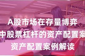 A股市场在存量博弈格局中中股票杠杆的资产配置案例解读