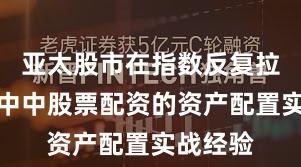 亚太股市在指数反复拉锯阶段中中股票配资的资产配置实战经验