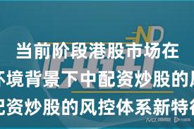当前阶段港股市场在震荡市环境背景下中配资炒股的风控体系新特征