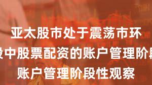 亚太股市处于震荡市环境的阶段中股票配资的账户管理阶段性观察
