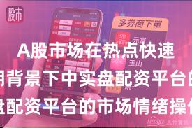 A股市场在热点快速轮动时期背景下中实盘配资平台的市场情绪操作
