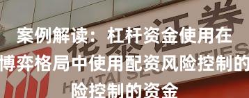 案例解读：杠杆资金使用在存量博弈格局中使用配资风险控制的资金