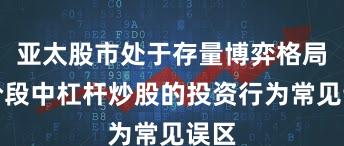 亚太股市处于存量博弈格局的阶段中杠杆炒股的投资行为常见误区