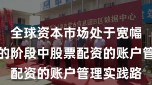 全球资本市场处于宽幅震荡周期的阶段中股票配资的账户管理实践路