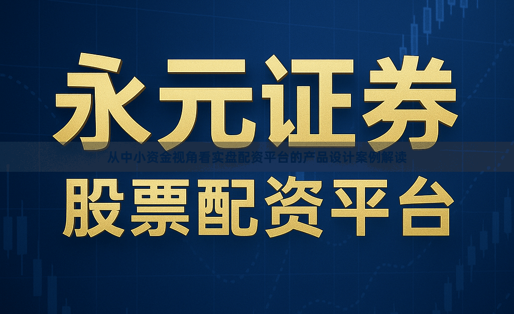 从中小资金视角看实盘配资平台的产品设计案例解读