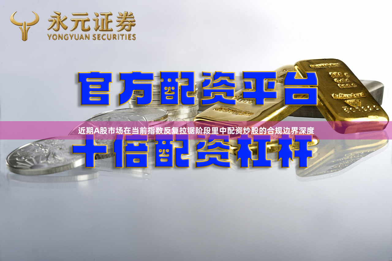 近期A股市场在当前指数反复拉锯阶段里中配资炒股的合规边界深度