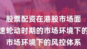 股票配资在港股市场面对热点快速轮动时期的市场环境下的风控体系