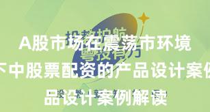 A股市场在震荡市环境背景下中股票配资的产品设计案例解读