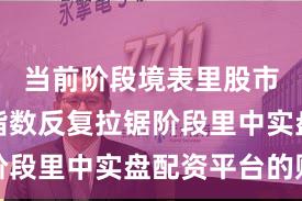 当前阶段境表里股市在当前指数反复拉锯阶段里中实盘配资平台的账