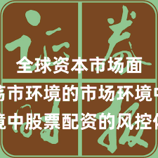 全球资本市场面对震荡市环境的市场环境中股票配资的风控体系实践