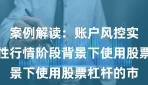 案例解读：账户风控实践在结构性行情阶段背景下使用股票杠杆的市