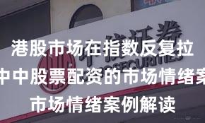 港股市场在指数反复拉锯阶段中中股票配资的市场情绪案例解读