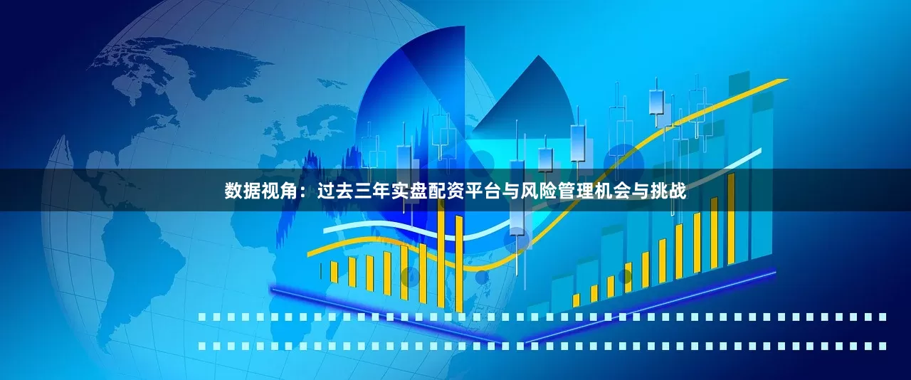 数据视角：过去三年实盘配资平台与风险管理机会与挑战