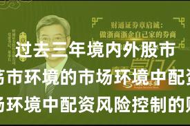 过去三年境内外股市面对震荡市环境的市场环境中配资风险控制的账