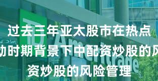 过去三年亚太股市在热点快速轮动时期背景下中配资炒股的风险管理