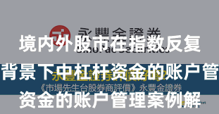 境内外股市在指数反复拉锯阶段背景下中杠杆资金的账户管理案例解