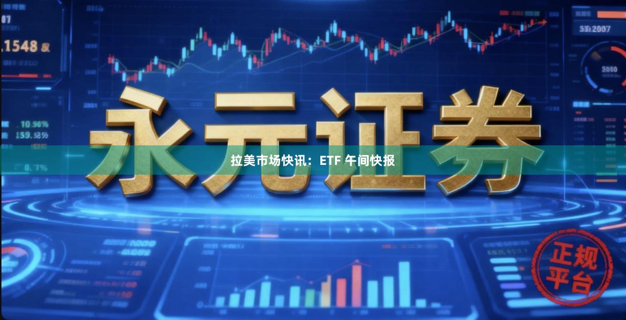 拉美市场快讯：ETF 午间快报
