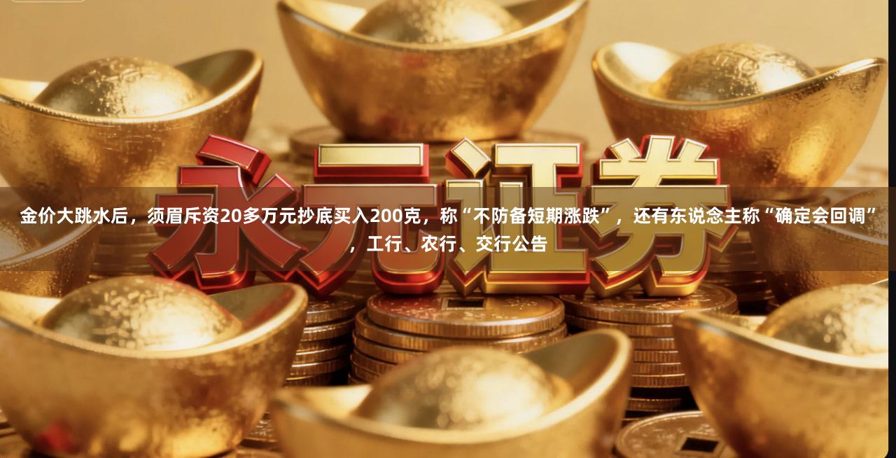 金价大跳水后，须眉斥资20多万元抄底买入200克，称“不防备短期涨跌”，还有东说念主称“确定会回调”，工行、农行、交行公告