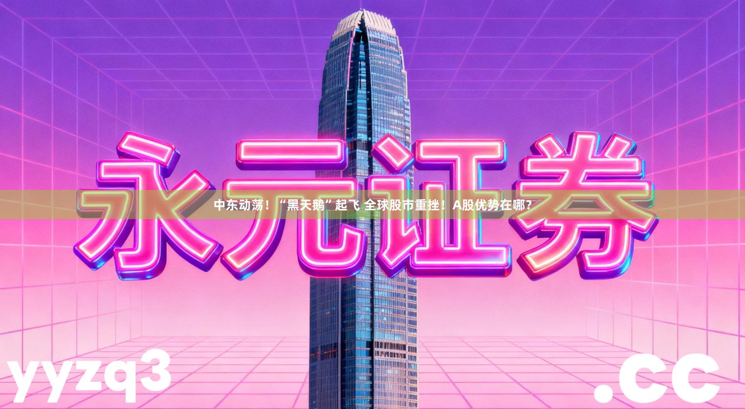 中东动荡！“黑天鹅”起飞 全球股市重挫！A股优势在哪？