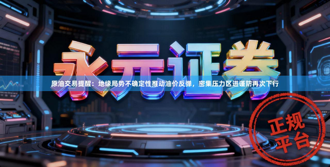 原油交易提醒：地缘局势不确定性推动油价反弹，密集压力区进谨防再次下行